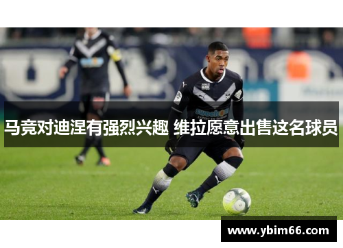 马竞对迪涅有强烈兴趣 维拉愿意出售这名球员