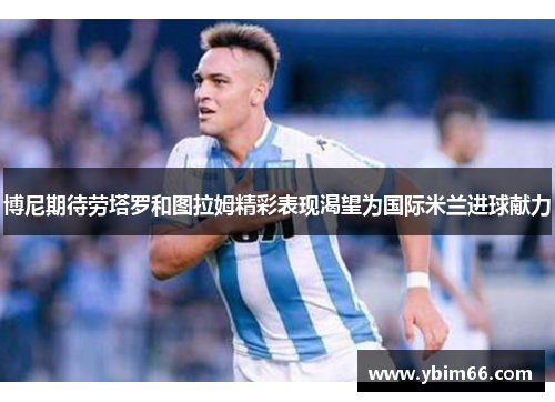 博尼期待劳塔罗和图拉姆精彩表现渴望为国际米兰进球献力