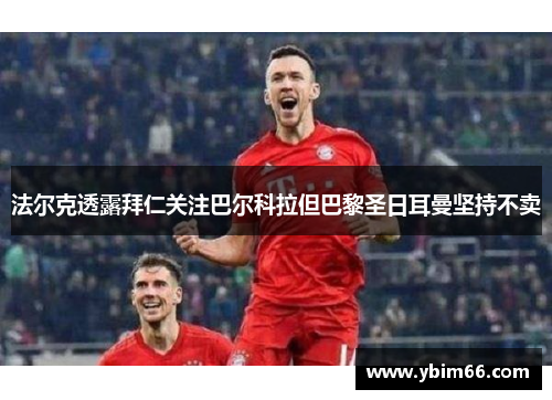 法尔克透露拜仁关注巴尔科拉但巴黎圣日耳曼坚持不卖