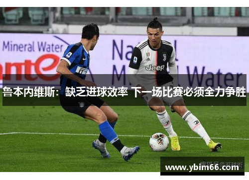 鲁本内维斯：缺乏进球效率 下一场比赛必须全力争胜